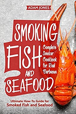Smoking Fish and Seafood : Complete Smoker Cookbook for Real Barbecue, Ultimate How-To Guide for Smoked Fish and Seafood by Adam Jones