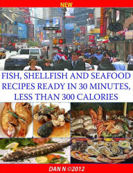 Fish, Shellfish and Seafood Recipes Ready in 30 Minutes, Less Than 300 Calories Dan N Author