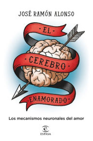 El cerebro enamorado: Los mecanismos neuronales del amor José Ramón Alonso Peña Author
