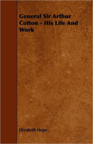 General Sir Arthur Cotton - His Life and Work Elizabeth Hope Author