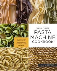 The Ultimate Pasta Machine Cookbook: 100 Recipes for Every Kind of Amazing Pasta Your Pasta Maker Can Make Lucy Vaserfirer Author