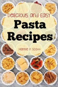 Delicious and Easy Pasta Recipes Hannie P. Scott Author