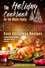 The Holiday Cookbook for the Whole Family: Easy Christmas Recipes, Thanksgiving Recipes and New Year's recipes. Lucy Woodson Author