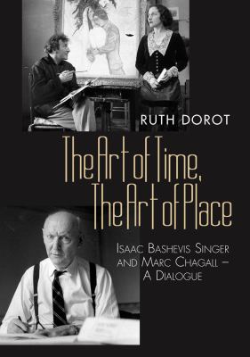 Art of Time, the Art of Place : Isaac Bashevis Singer and Marc Chagall - a Dialogue by Ruth Dorot