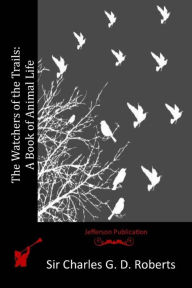 The Watchers of the Trails: A Book of Animal Life Sir Charles G. D. Roberts Author