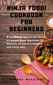 Ninja Foodi Cookbook for Beginners: Over 100 recipes to be easily prepared, from appetizer to dessert, to eat in a healthy and tasty way Andrea Martin