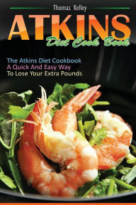 Atkins Diet Cook Book: The Atkins Diet Cookbook, a quick and easy way to lose your extra pounds Thomas Kelley Author
