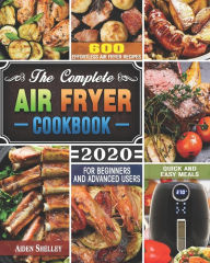The Complete Air Fryer Cookbook 2020: 600 Effortless Air Fryer Recipes for Beginners and Advanced Users ( Quick And Easy Meals ) Aiden Shelley Author