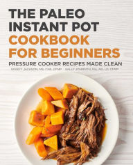The Paleo Instant Pot Cookbook for Beginners: Pressure Cooker Recipes Made Clean Kinsey Jackson Author