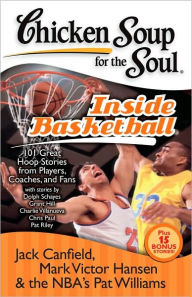 Chicken Soup for the Soul: Inside Basketball: 101 Great Hoop Stories from Players, Coaches, and Fans Jack Canfield Author
