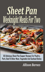 Sheet Pan Weeknight Meals For Two: 65 Delicious Sheet Pan Supper Recipes For Poultry, Pork, Beef & Other Meat, Vegetable And Seafood Dishes Allison Ba