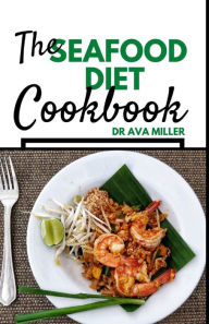 The Seafood Diet Cookbook: Fresh & Delicious Seafood Diet Recipes to Maintain a Healthy Weight Dr. Ava Miller Author