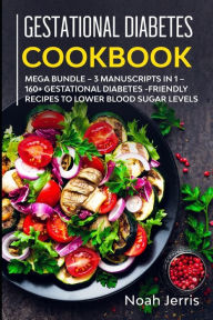 Gestational Diabetes Cookbook: MEGA BUNDLE - 3 Manuscripts in 1 - 160+ Gestational Diabetes-friendly recipes to lower blood sugar levels Noah Jerris A
