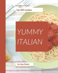 Top 303 Yummy Italian Recipes: A Yummy Italian Cookbook You Will Love Ana Davis Author