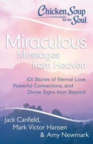 Chicken Soup for the Soul: Miraculous Messages from Heaven: 101 Stories of Eternal Love, Powerful Connections, and Divine Signs from Beyond Jack Canfi