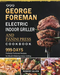999 George Foreman Electric Indoor Grill and Panini Press Cookbook: 999 Days Perfectly Portioned Recipes for Mouth-Watering Indoor Grilling Robert All