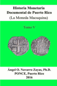 Historia Monetaria Documental de Puerto Rico (La Moneda Macuquina) Tomo V Angel O. Navarro Zayas Author