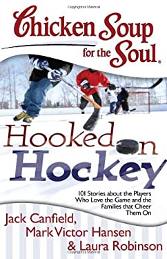 Chicken Soup for the Soul: Hooked on Hockey : 101 Stories about the Players Who Love the Game and the Families That Cheer Them On