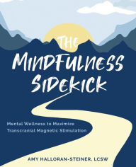 The Mindfulness Sidekick: Mental Wellness To Maximize Transcranial Magnetic Stimulation Amy E Halloran-Steiner Author
