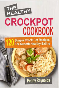 The Healthy Crockpot Cookbook: 120 Simple Crock Pot Recipes For Superb Healthy Eating Penny Reynolds Author