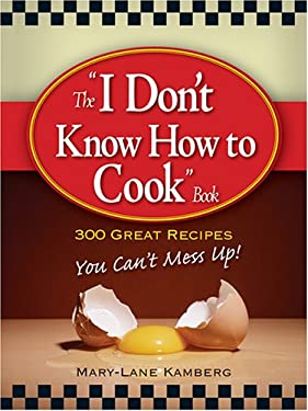 The "I Don't Know How to Cook" Book : 300 Great Recipes You Can't Mess Up by Mary-Lane Kamberg