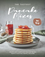 The Tastiest Pancake Mixes to Try: Crusty and Sumptuous Pancake Recipes That'll Leave You Asking for More Ava Archer Author