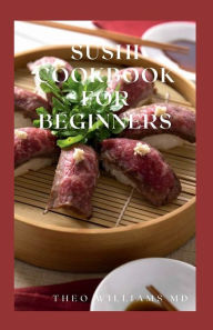 SUSHI COOKBOOK FOR BEGINNERS: Everything You Need To Know About Making Sushi At Home And Its Recipes THEO WILLIAMS MD Author