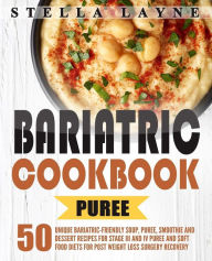 Bariatric Cookbook: PUREE - 50 Unique Bariatric-Friendly Soup, Puree, Smoothie and Dessert recipes for Stage III and IV Puree and Soft Food Diets for