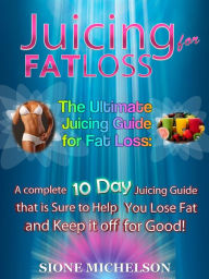 Juicing for Fat Loss: The Ultimate Juicing Guide for Fat Loss: A complete 10 Day Juicing Guide that is Sure to Help You Lose Fat and Keep it off for G