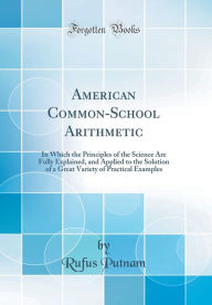 American Common-School Arithmetic: In Which the Principles of the Science Are Fully Explained, and Applied to the Solution of a Great Variety of Pract
