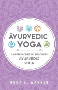 Ayurvedic Yoga: 3 Approaches to Teaching Ayurvedic Yoga Mona L. Warner Author