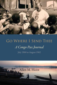 Go Where I Send Thee: A Congo Pax Journal Allen M. Horst Author