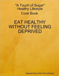 A Touch of Sugar Healthy Lifestyle : Cook Book: Eat Healthy Without Feeling Deprived Pat LeGrand Author
