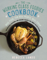 The Working Class Foodies Cookbook: 100 Delicious Seasonal and Organic Recipes for Under $8 per Person Rebecca Lando Author