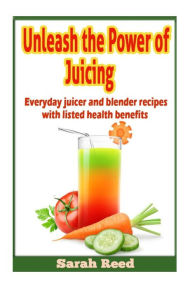 Unleash the Power of Juicing: Everyday Juicer & Blender Recipes With listed health benefits! Sarah Reed Author