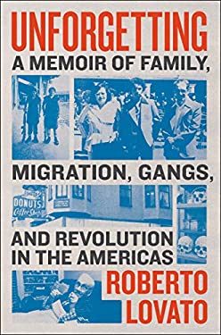 Unforgetting : A Memoir of Family, Migration, Gangs, and Revolution in the Americas by Roberto Lovato