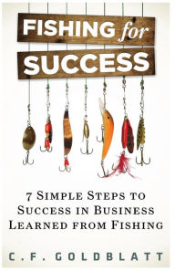 Fishing For Success: Seven Simple Steps to Success in Business Learned From Fishing C. F. Goldblatt Author