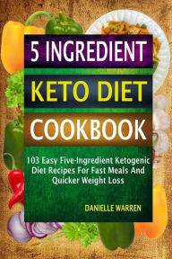 5 Ingredient Keto Diet Cookbook: 103 Easy Five-Ingredient Ketogenic Diet Recipes For Fast Meals And Quicker Weight Loss Danielle Warren Author