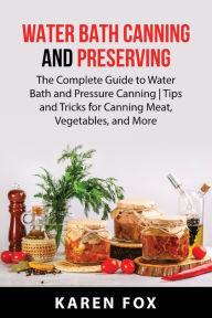 WATER BATH CANNING AND PRESERVING: The Complete Guide to Water Bath and Pressure Canning Tips and Tricks for Canning Meat, Vegetables, and More KAREN