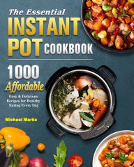 The Essential Instant Pot Cookbook: 1000 Affordable, Easy & Delicious Recipes for Healthy Eating Every Day Michael Marks Author