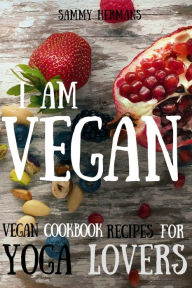 Vegan: Vegan cookbook recipes for Yoga Lovers: I am Vegan: (healthy food, healthy living, clean eating, vegan, low budget, diet) with pictures Sammy H