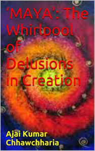 'Maya': The Whirlpool of Delusions in Creation Ajai Kumar Chhawchharia Author