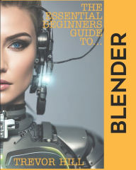 The Essential Beginners Guide to Blender: 2023 Edition Trevor Hill Author
