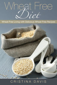 Wheat Free Diet: Wheat Free Living with Delicious Wheat Free Recipes Cristina Davis Author