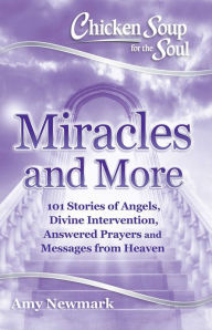 Chicken Soup for the Soul: Miracles and More: 101 Stories of Angels, Divine Intervention, Answered Prayers and Messages from Heaven Amy Newmark Author