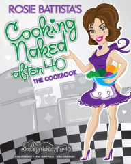 Cooking Naked After 40: Create, Concoct & Cook Book: Cooking Naked After 40: Create, Concoct & Cook Book Rosie Battista Author
