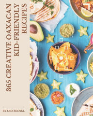 365 Creative Oaxacan Kid-Friendly Recipes: Greatest Oaxacan Kid-Friendly Cookbook of All Time Lisa Becnel Author