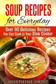 Soup Recipes for Everyday: Over 90 Delicious Recipes You Can Cook in Your Slow Cooker (Comfort Food) Josephine Ortiz Author