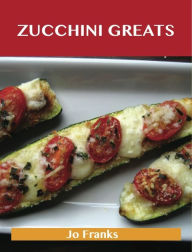 Zucchini Greats: Delicious Zucchini Recipes, The Top 100 Zucchini Recipes Franks Jo Author