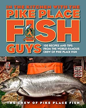 In the Kitchen with the Pike Place Fish Guys : 100 Recipes and Tips from the World-Famous Crew of Pike Place Fish